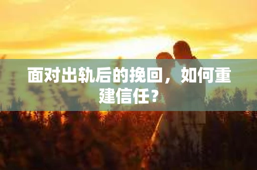 面对出轨后的挽回，如何重建信任？