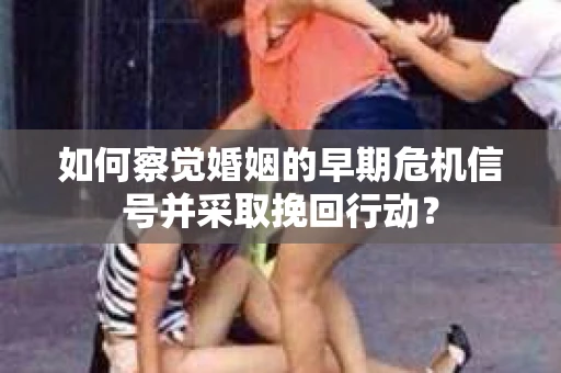 如何察觉婚姻的早期危机信号并采取挽回行动？