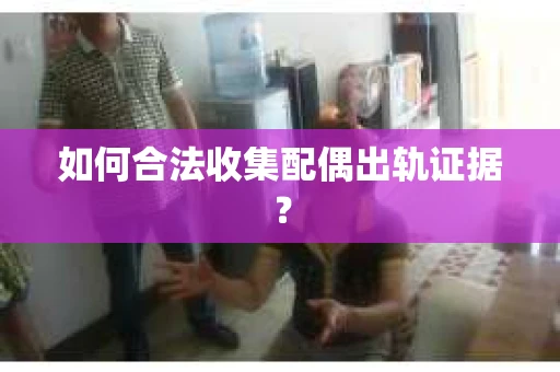 如何合法收集配偶出轨证据? 如何合法收集配偶出轨证据?