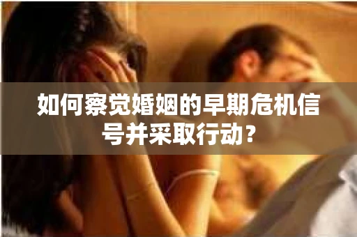 如何察觉婚姻的早期危机信号并采取行动？