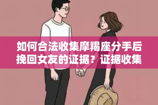 如何合法收集摩羯座分手后挽回女友的证据？证据收集策略与法律风险防范