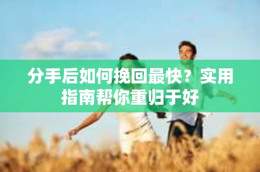 分手后如何挽回最快？实用指南帮你重归于好