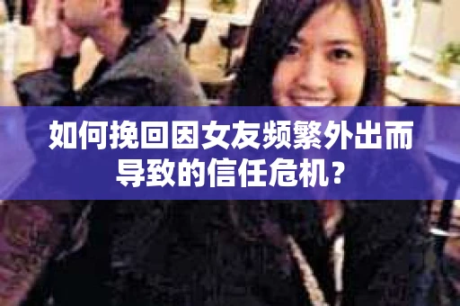 如何挽回因女友频繁外出而导致的信任危机? 如何挽回因女友频繁外出而导致的信任危机?