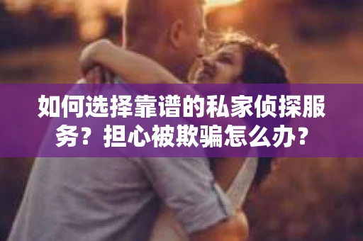 如何选择靠谱的私家侦探服务?担心被欺骗怎么办? 如何选择靠谱的私家侦探服务?担心被欺骗怎么办?