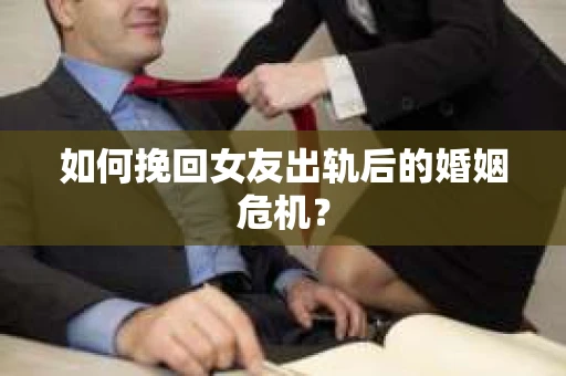 如何挽回女友出轨后的婚姻危机？