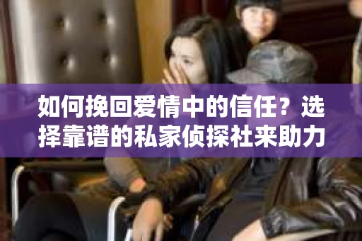 如何挽回爱情中的信任？选择靠谱的私家侦探社来助力