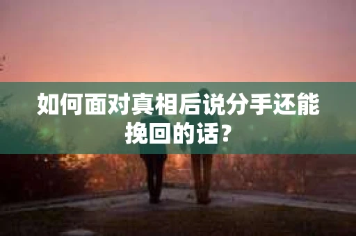 如何面对真相后说分手还能挽回的话？