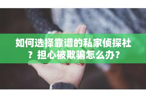 如何选择靠谱的私家侦探社?担心被欺骗怎么办? 如何选择靠谱的私家侦探社?担心被欺骗怎么办?