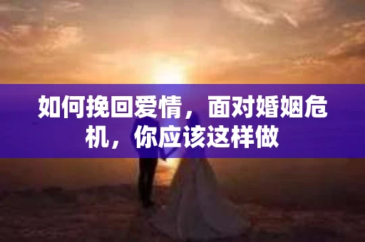 如何挽回爱情，面对婚姻危机，你应该这样做