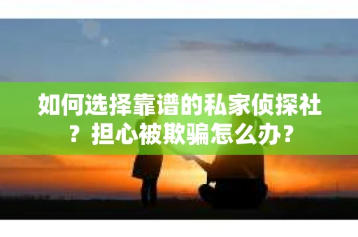 如何选择靠谱的私家侦探社？担心被欺骗怎么办？