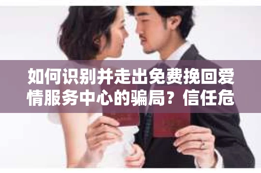 如何识别并走出免费挽回爱情服务中心的骗局?信任危机解决方案 如何识别并走出免费挽回爱情服务中心的骗局?信任危机解决方案