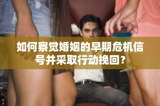 如何察觉婚姻的早期危机信号并采取行动挽回? 如何察觉婚姻的早期危机信号并采取行动挽回?