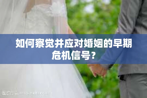 如何察觉并应对婚姻的早期危机信号？