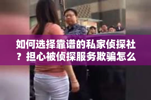 如何选择靠谱的私家侦探社?担心被侦探服务欺骗怎么办? 如何选择靠谱的私家侦探社?担心被侦探服务欺骗怎么办?