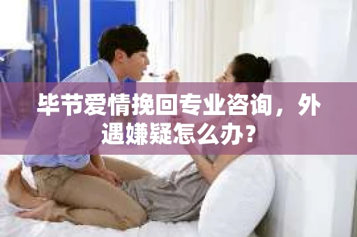 毕节爱情挽回专业咨询,外遇嫌疑怎么办? 毕节爱情挽回专业咨询,外遇嫌疑怎么办?