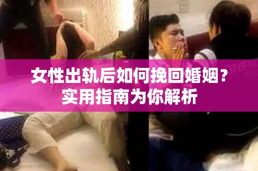 女性出轨后如何挽回婚姻？实用指南为你解析