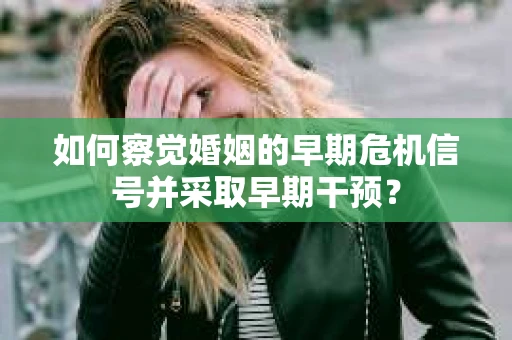 如何察觉婚姻的早期危机信号并采取早期干预? 如何察觉婚姻的早期危机信号并采取早期干预?