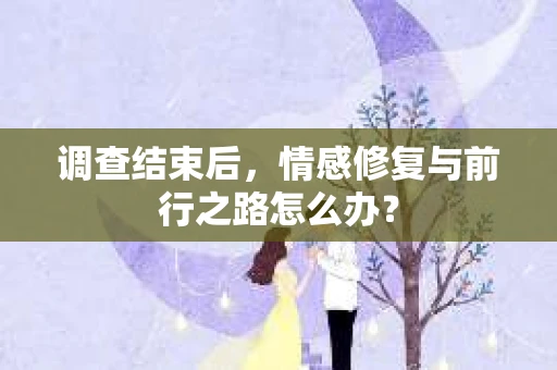调查结束后，情感修复与前行之路怎么办？
