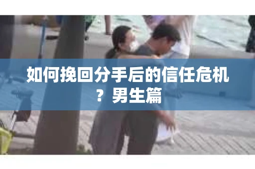 如何挽回分手后的信任危机？男生篇