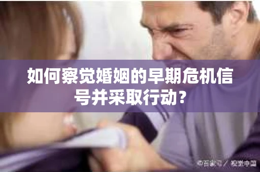 如何察觉婚姻的早期危机信号并采取行动? 如何察觉婚姻的早期危机信号并采取行动?