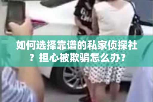 如何选择靠谱的私家侦探社?担心被欺骗怎么办? 如何选择靠谱的私家侦探社?担心被欺骗怎么办?