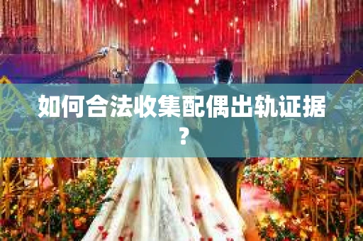 如何合法收集配偶出轨证据？
