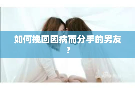 如何挽回因病而分手的男友？