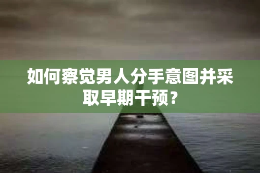 如何察觉男人分手意图并采取早期干预？