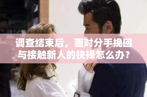 调查结束后,面对分手挽回与接触新人的抉择怎么办? 调查结束后,面对分手挽回与接触新人的抉择怎么办?