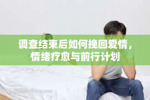 调查结束后如何挽回爱情，情绪疗愈与前行计划