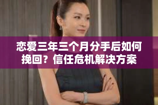 恋爱三年三个月分手后如何挽回？信任危机解决方案