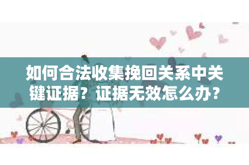 如何合法收集挽回关系中关键证据？证据无效怎么办？