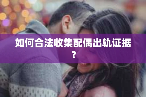 如何合法收集配偶出轨证据？