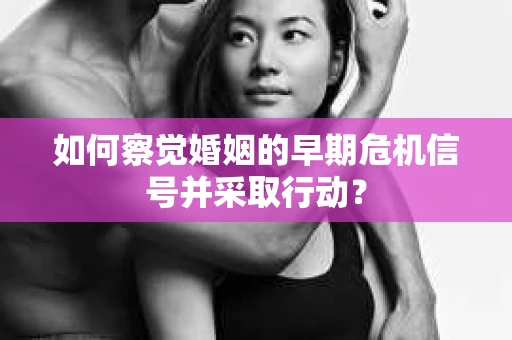 如何察觉婚姻的早期危机信号并采取行动? 如何察觉婚姻的早期危机信号并采取行动?