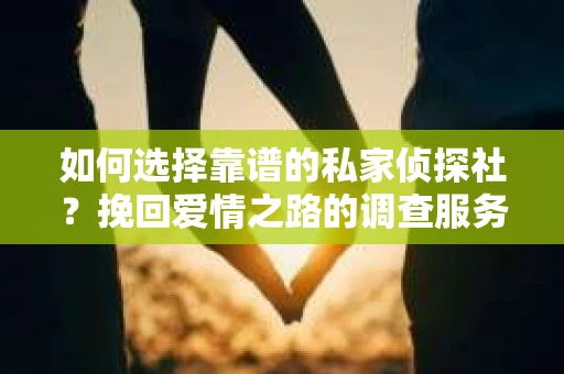 如何选择靠谱的私家侦探社?挽回爱情之路的调查服务指南 如何选择靠谱的私家侦探社?挽回爱情之路的调查服务指南