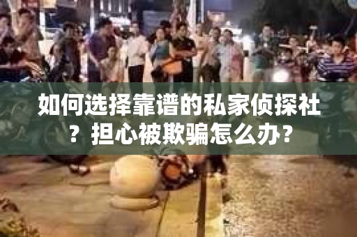 如何选择靠谱的私家侦探社？担心被欺骗怎么办？