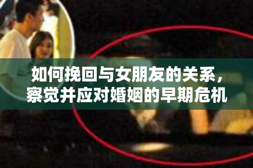 如何挽回与女朋友的关系,察觉并应对婚姻的早期危机信号 如何挽回与女朋友的关系,察觉并应对婚姻的早期危机信号