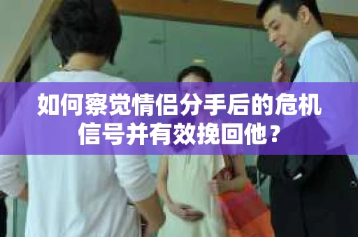 如何察觉情侣分手后的危机信号并有效挽回他？