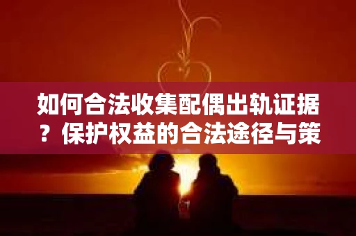 如何合法收集配偶出轨证据?保护权益的合法途径与策略 如何合法收集配偶出轨证据?保护权益的合法途径与策略