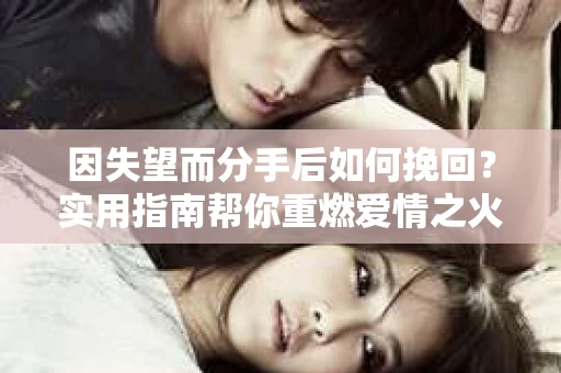 因失望而分手后如何挽回？实用指南帮你重燃爱情之火
