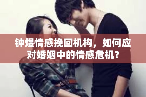 钟煜情感挽回机构，如何应对婚姻中的情感危机？