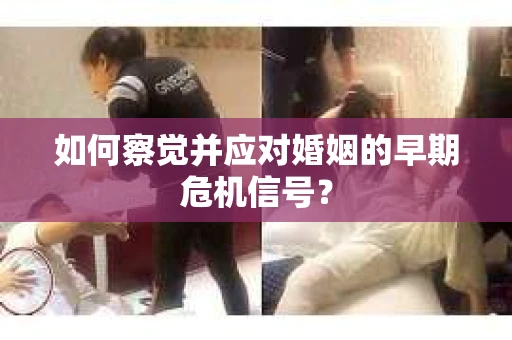 如何察觉并应对婚姻的早期危机信号？