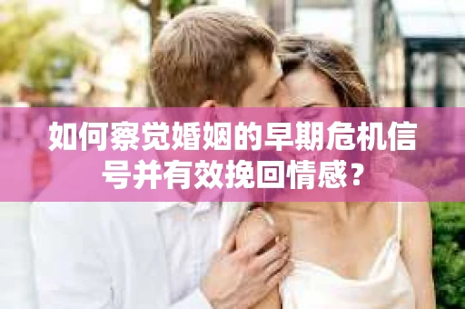 如何察觉婚姻的早期危机信号并有效挽回情感？