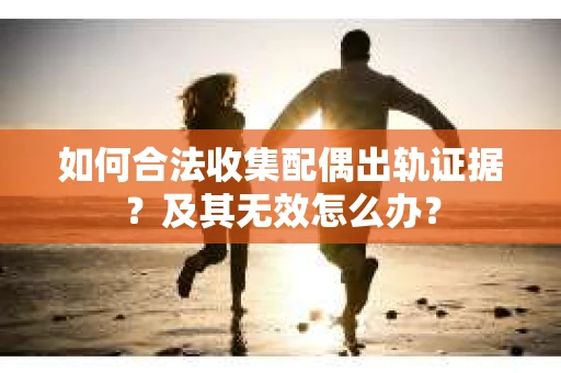 如何合法收集配偶出轨证据？及其无效怎么办？