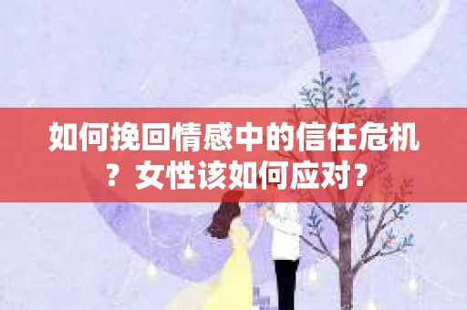 如何挽回情感中的信任危机？女性该如何应对？