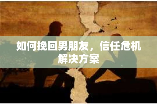 如何挽回男朋友，信任危机解决方案