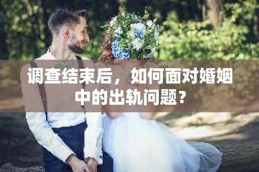调查结束后,如何面对婚姻中的出轨问题? 调查结束后,如何面对婚姻中的出轨问题?