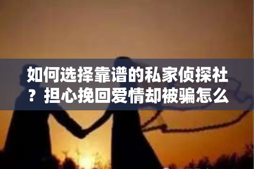 如何选择靠谱的私家侦探社？担心挽回爱情却被骗怎么办？