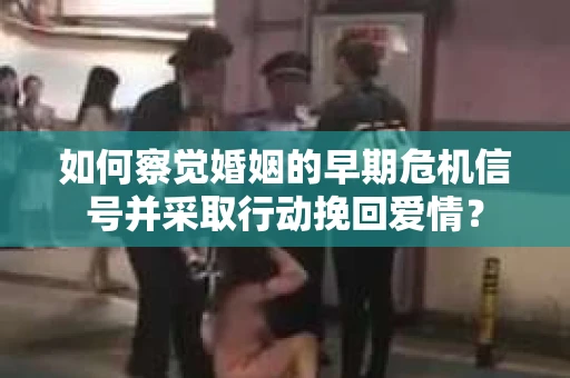 如何察觉婚姻的早期危机信号并采取行动挽回爱情？