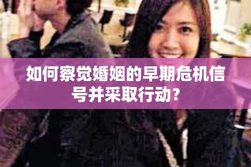 如何察觉婚姻的早期危机信号并采取行动？